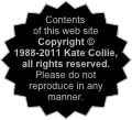 Contents of this web site Copyright © 1988-2011 Kate Collie, all rights reserved. Please do not reproduce in any manner.